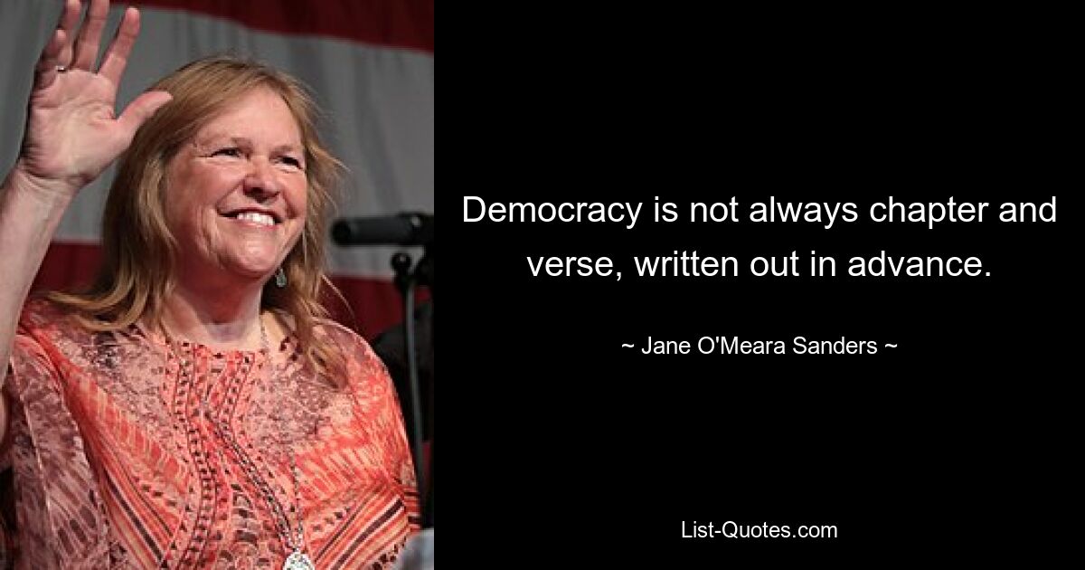 Democracy is not always chapter and verse, written out in advance. — © Jane O'Meara Sanders