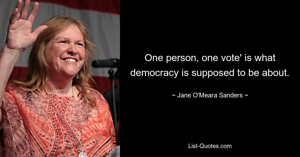 One person, one vote' is what democracy is supposed to be about. — © Jane O'Meara Sanders