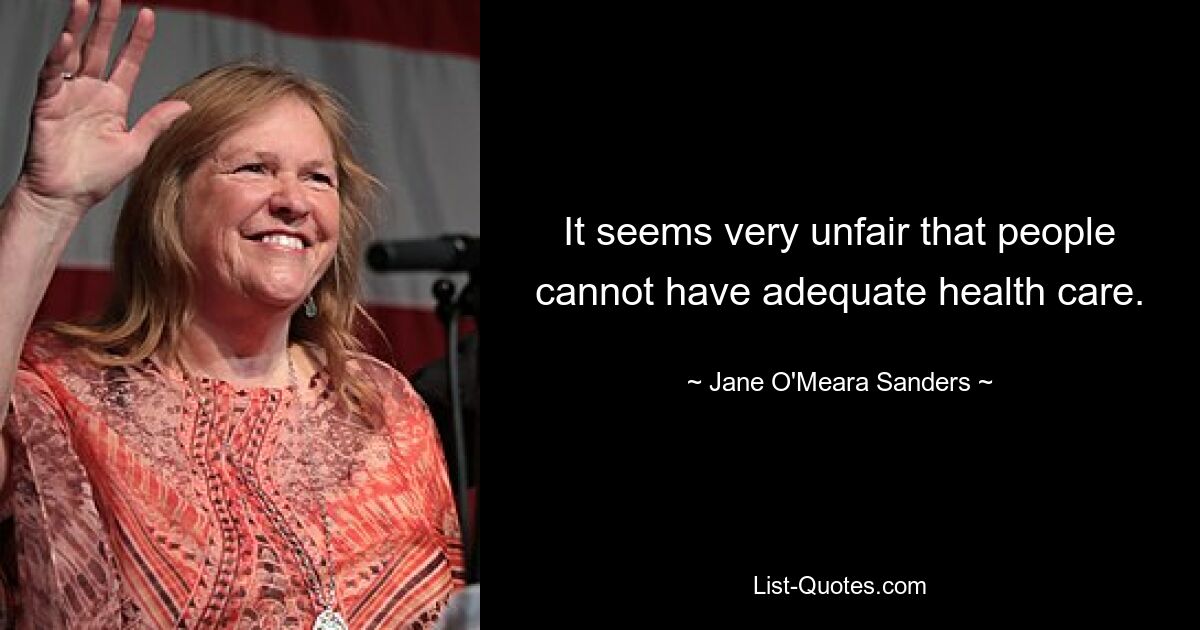 It seems very unfair that people cannot have adequate health care. — © Jane O'Meara Sanders