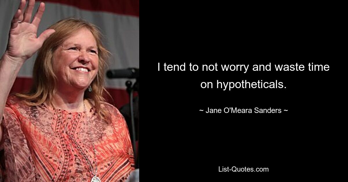 I tend to not worry and waste time on hypotheticals. — © Jane O'Meara Sanders