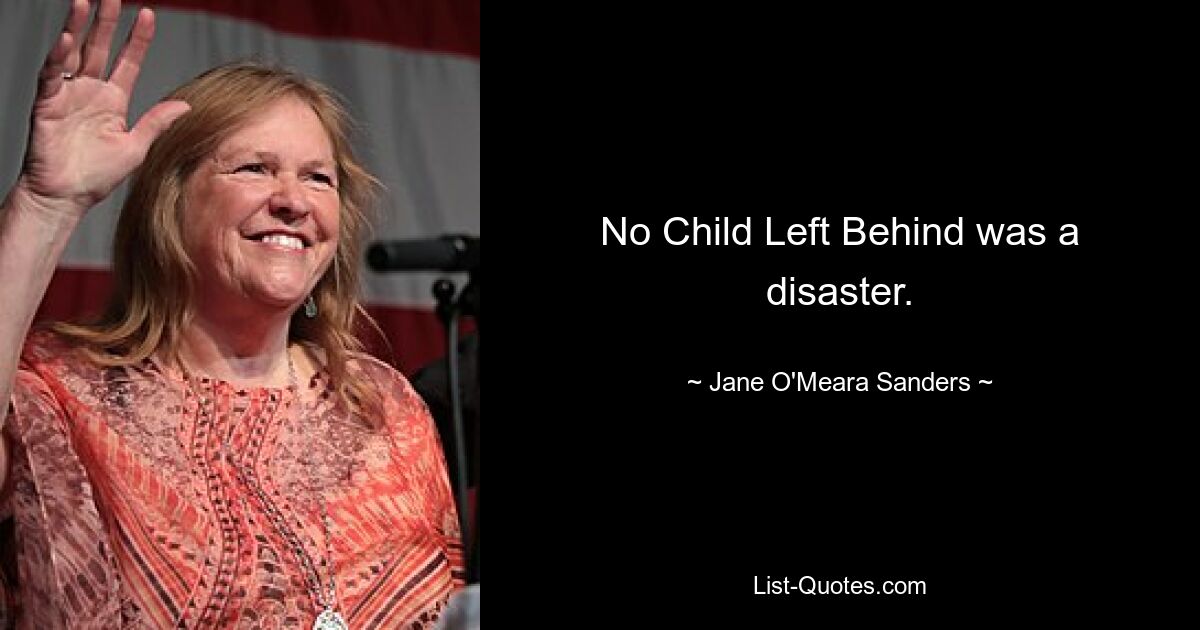 No Child Left Behind was a disaster. — © Jane O'Meara Sanders