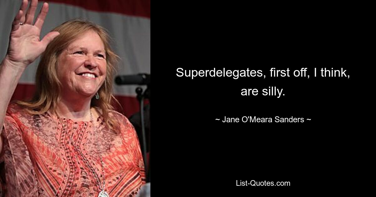 Superdelegates, first off, I think, are silly. — © Jane O'Meara Sanders