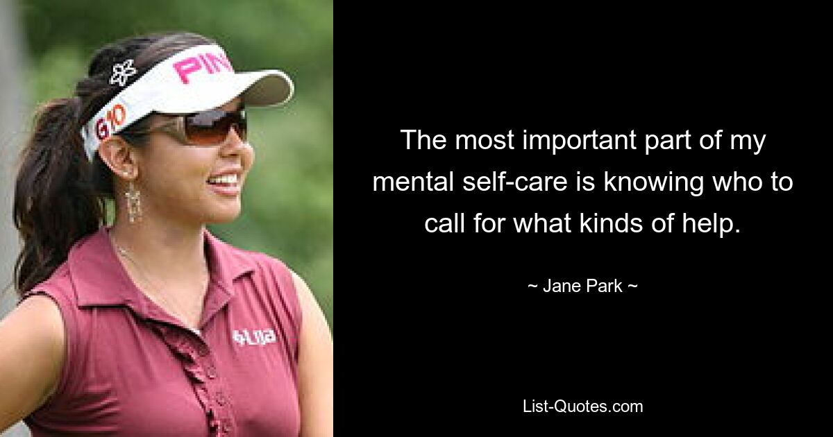 The most important part of my mental self-care is knowing who to call for what kinds of help. — © Jane Park