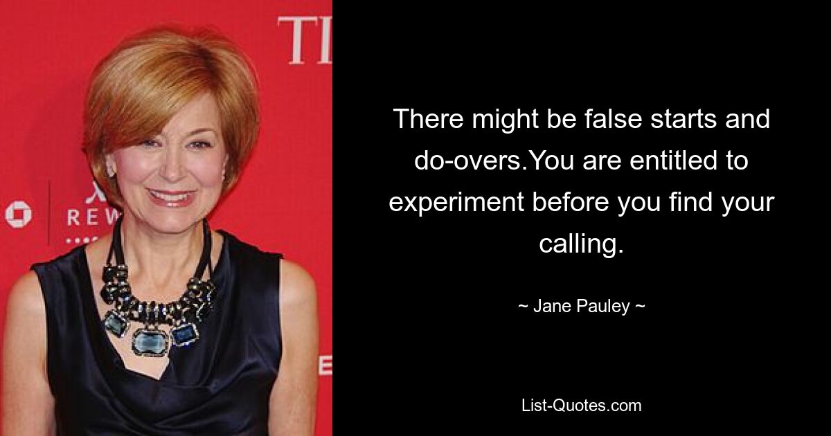 There might be false starts and do-overs.You are entitled to experiment before you find your calling. — © Jane Pauley