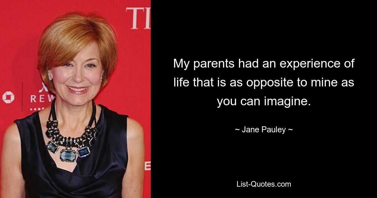 My parents had an experience of life that is as opposite to mine as you can imagine. — © Jane Pauley