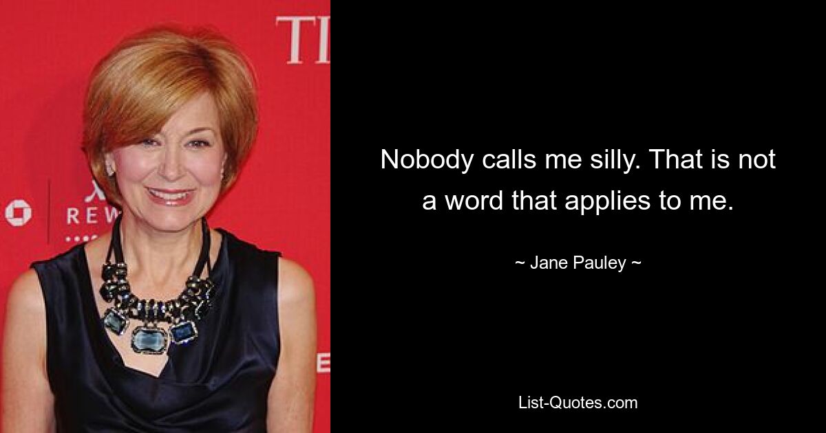 Nobody calls me silly. That is not a word that applies to me. — © Jane Pauley