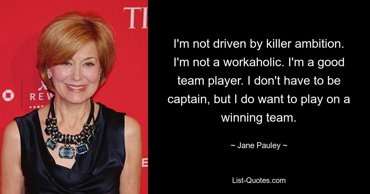 Ich bin nicht von Killerambitionen getrieben. Ich bin kein Workaholic. Ich bin ein guter Teamplayer. Ich muss nicht Kapitän sein, aber ich möchte in einer siegreichen Mannschaft spielen. — © Jane Pauley 