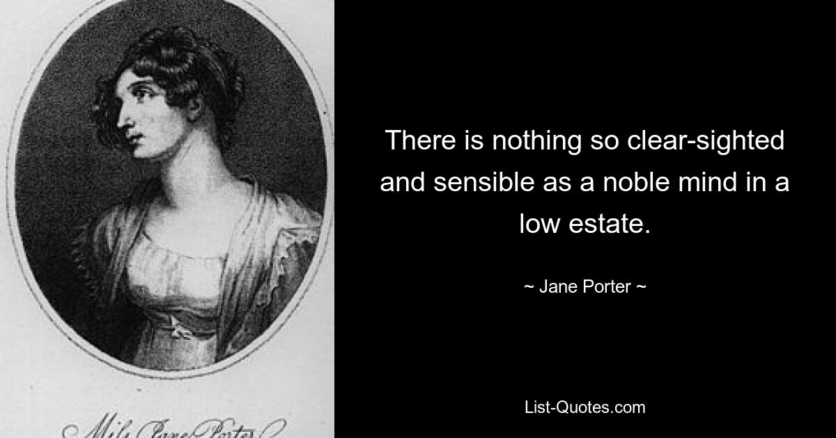 There is nothing so clear-sighted and sensible as a noble mind in a low estate. — © Jane Porter