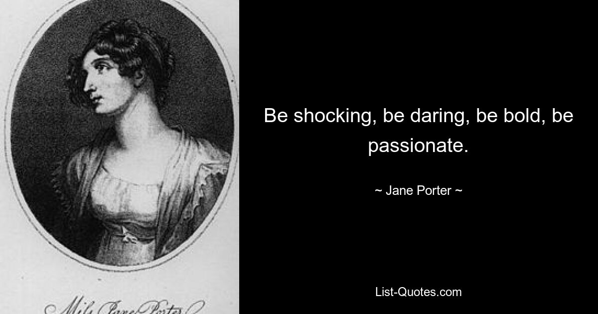 Be shocking, be daring, be bold, be passionate. — © Jane Porter