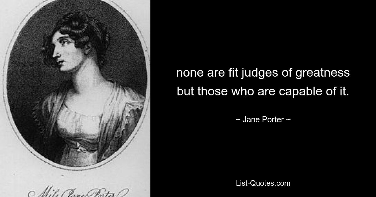 none are fit judges of greatness but those who are capable of it. — © Jane Porter