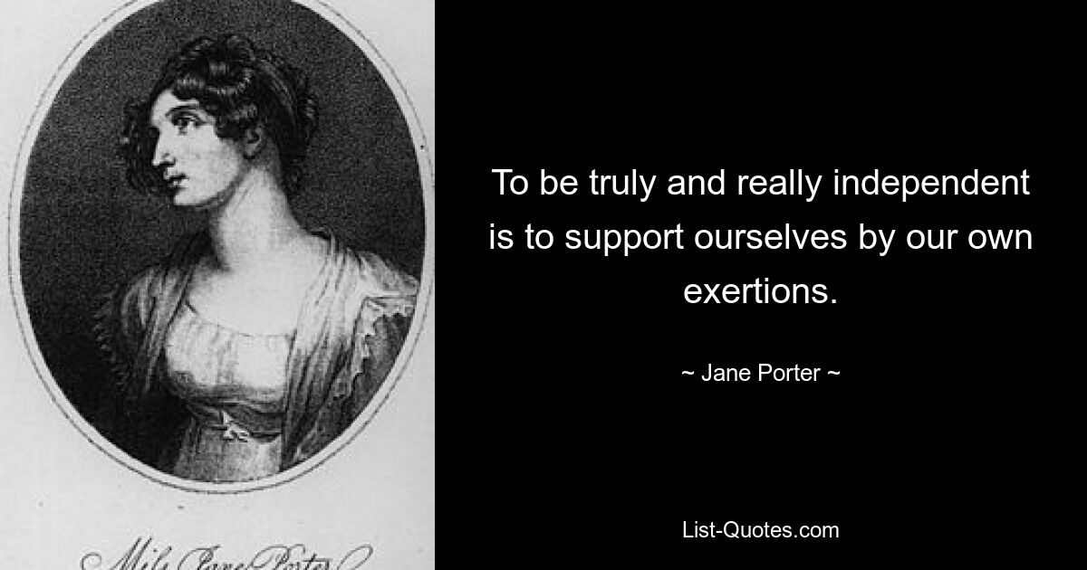 To be truly and really independent is to support ourselves by our own exertions. — © Jane Porter