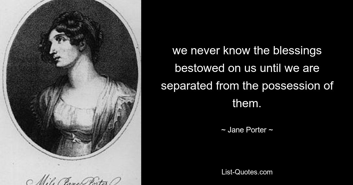 we never know the blessings bestowed on us until we are separated from the possession of them. — © Jane Porter