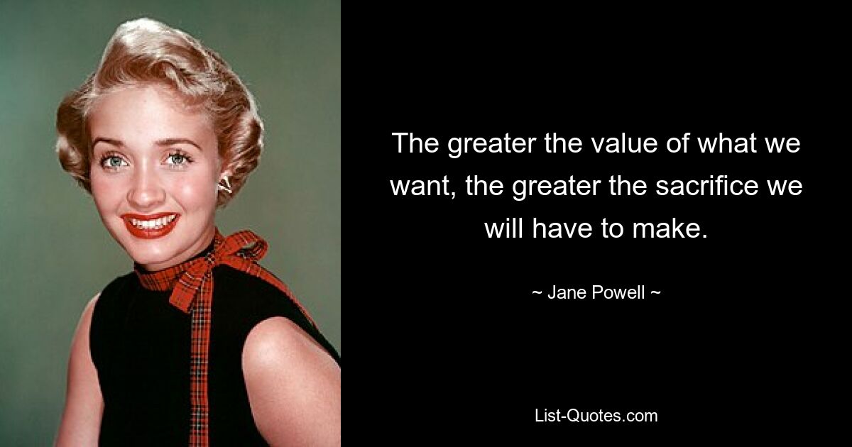 The greater the value of what we want, the greater the sacrifice we will have to make. — © Jane Powell