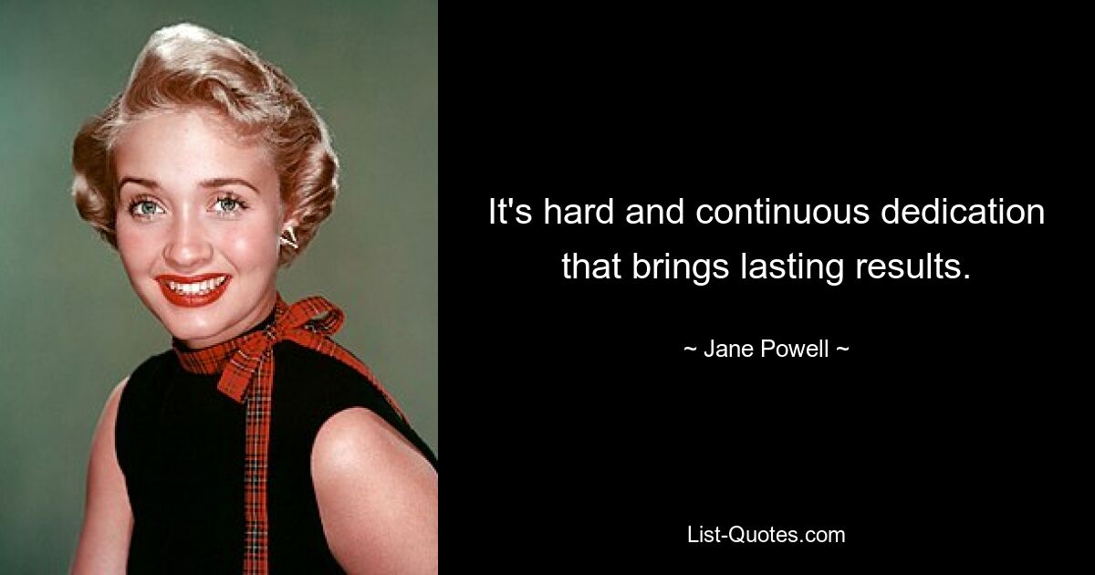 It's hard and continuous dedication that brings lasting results. — © Jane Powell