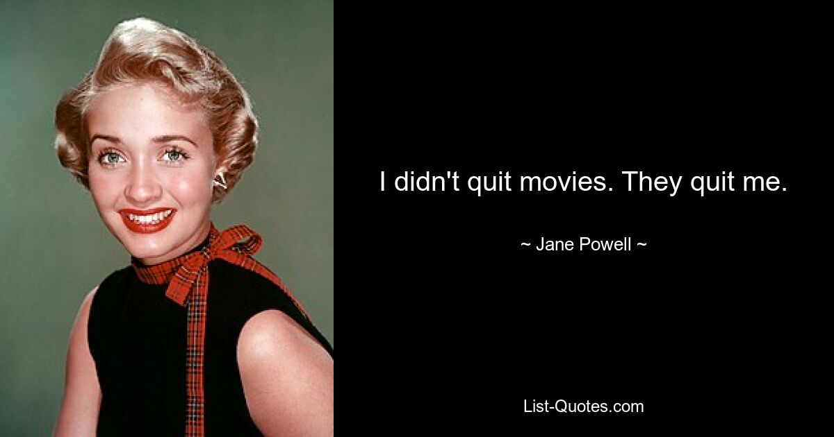 I didn't quit movies. They quit me. — © Jane Powell