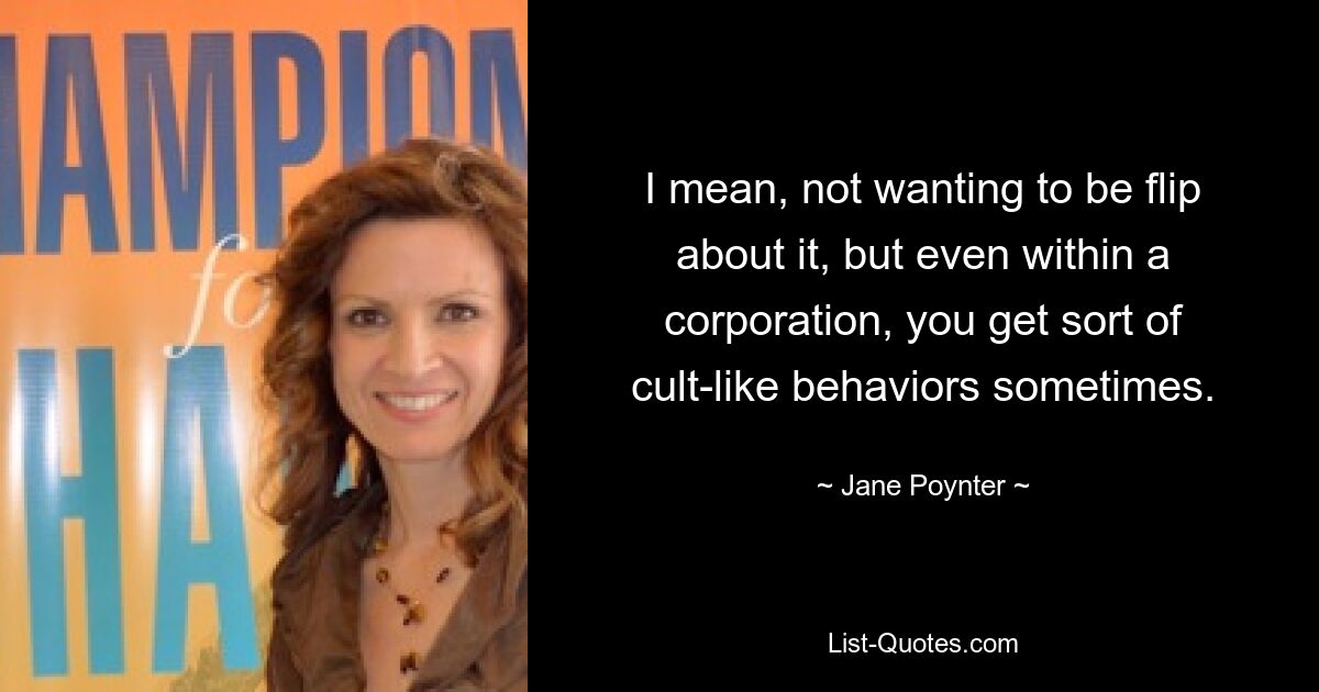 I mean, not wanting to be flip about it, but even within a corporation, you get sort of cult-like behaviors sometimes. — © Jane Poynter