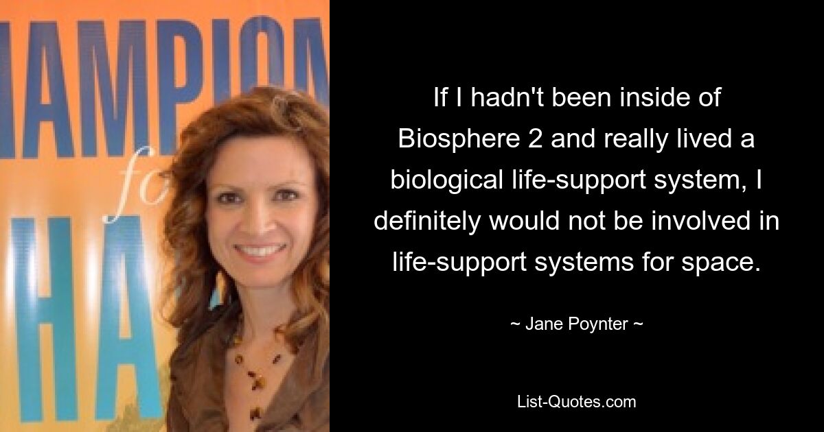 If I hadn't been inside of Biosphere 2 and really lived a biological life-support system, I definitely would not be involved in life-support systems for space. — © Jane Poynter