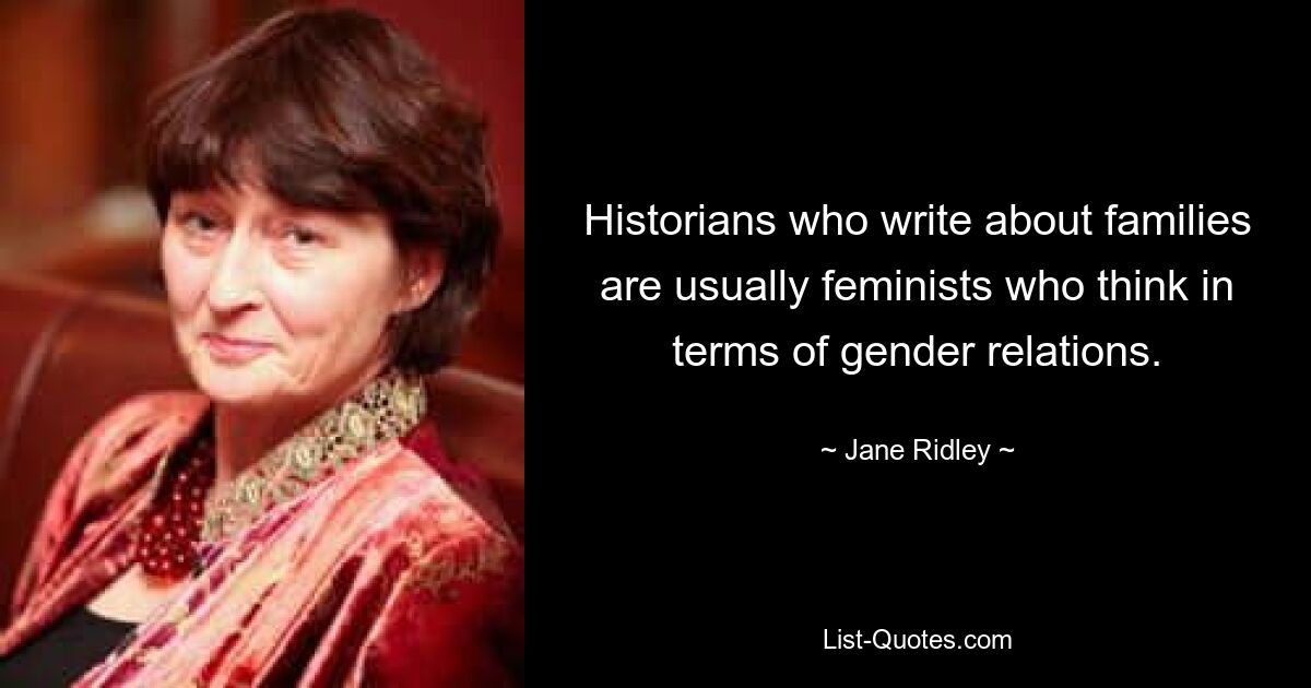 Historians who write about families are usually feminists who think in terms of gender relations. — © Jane Ridley