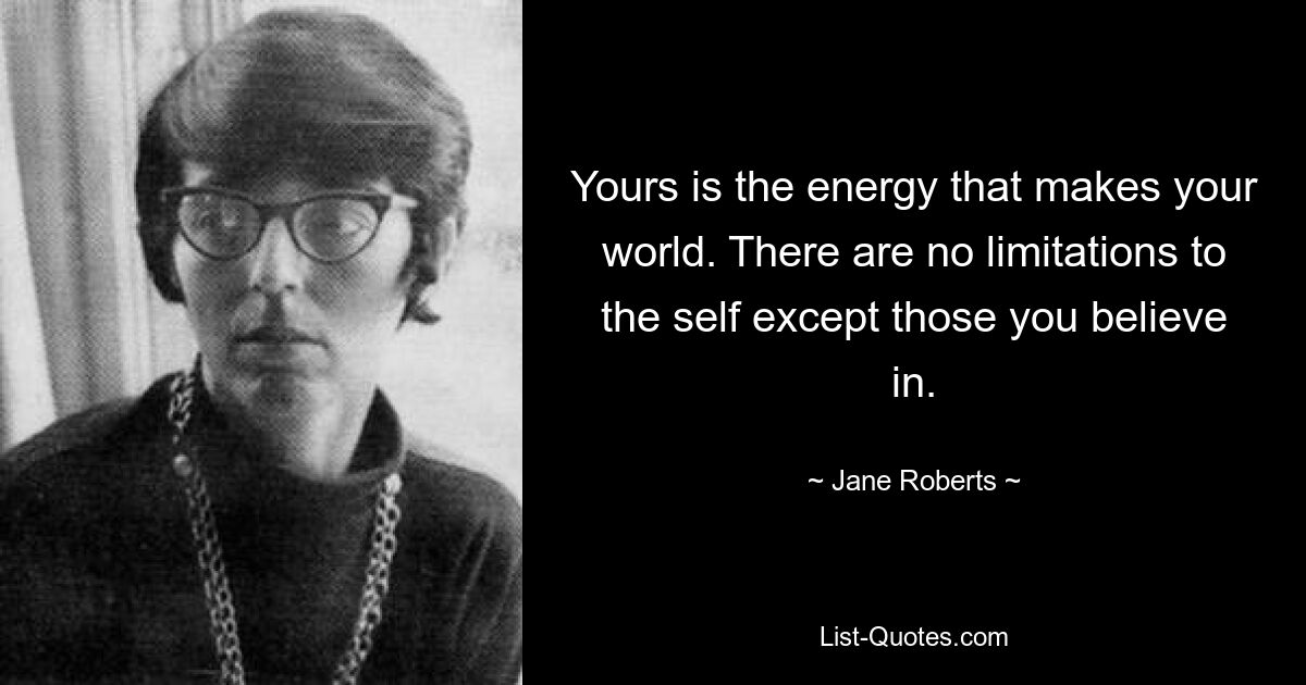 Yours is the energy that makes your world. There are no limitations to the self except those you believe in. — © Jane Roberts