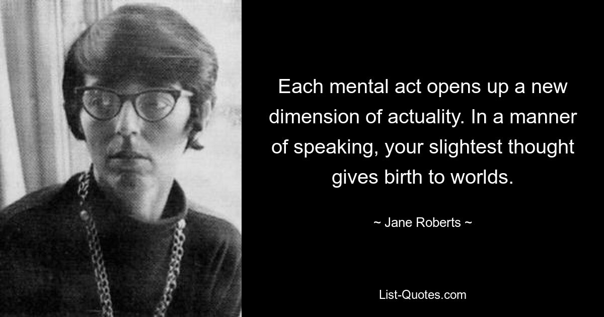 Each mental act opens up a new dimension of actuality. In a manner of speaking, your slightest thought gives birth to worlds. — © Jane Roberts