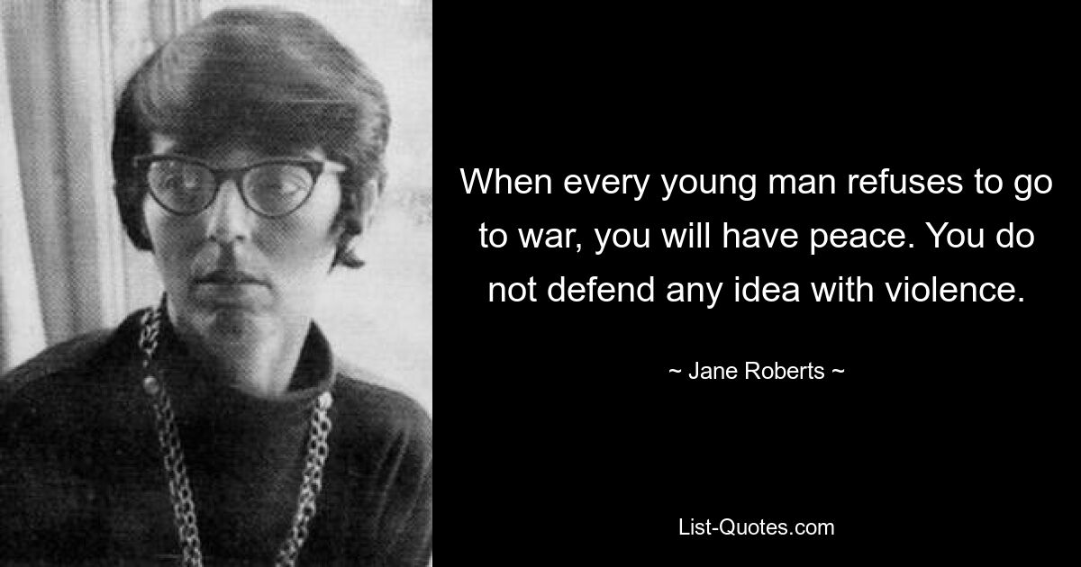 When every young man refuses to go to war, you will have peace. You do not defend any idea with violence. — © Jane Roberts