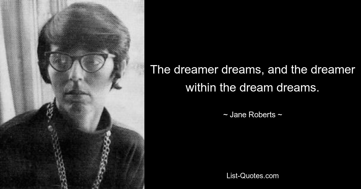 The dreamer dreams, and the dreamer within the dream dreams. — © Jane Roberts