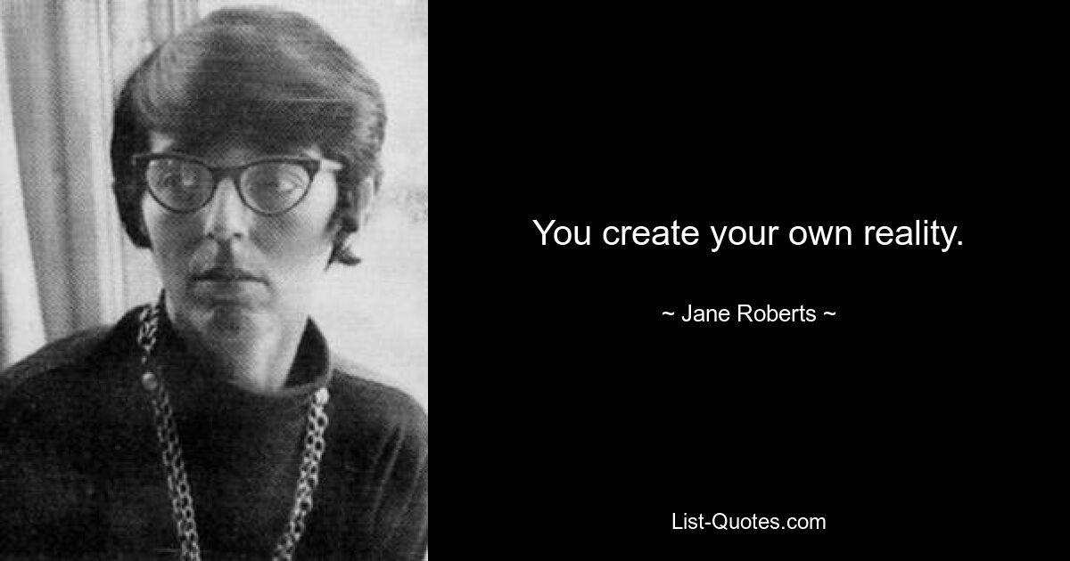 You create your own reality. — © Jane Roberts