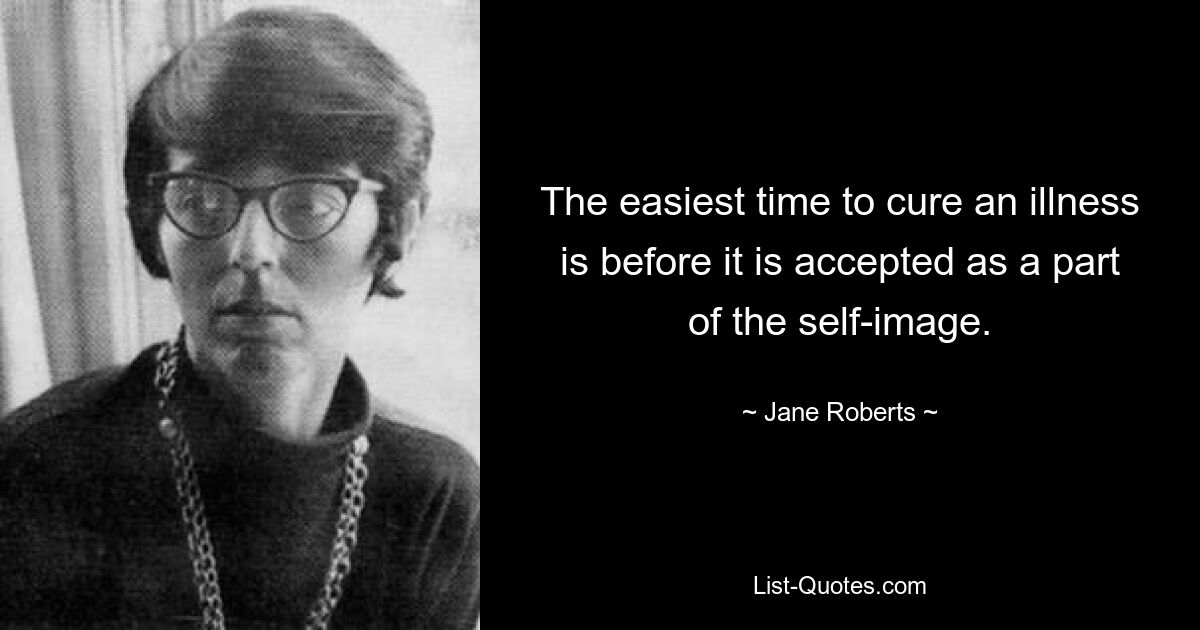 The easiest time to cure an illness is before it is accepted as a part of the self-image. — © Jane Roberts