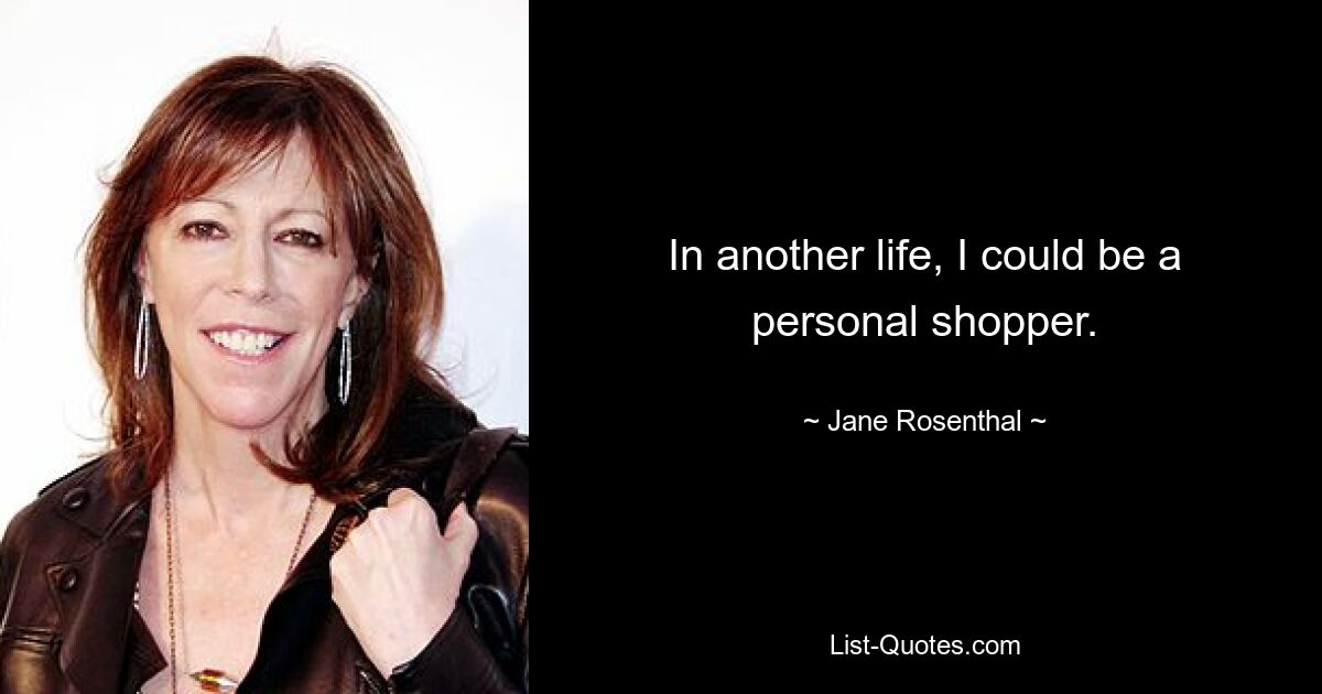 In another life, I could be a personal shopper. — © Jane Rosenthal