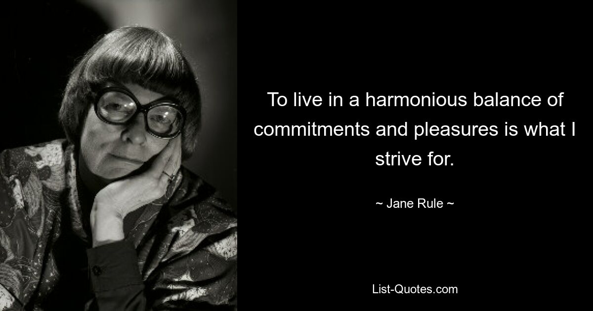 To live in a harmonious balance of commitments and pleasures is what I strive for. — © Jane Rule