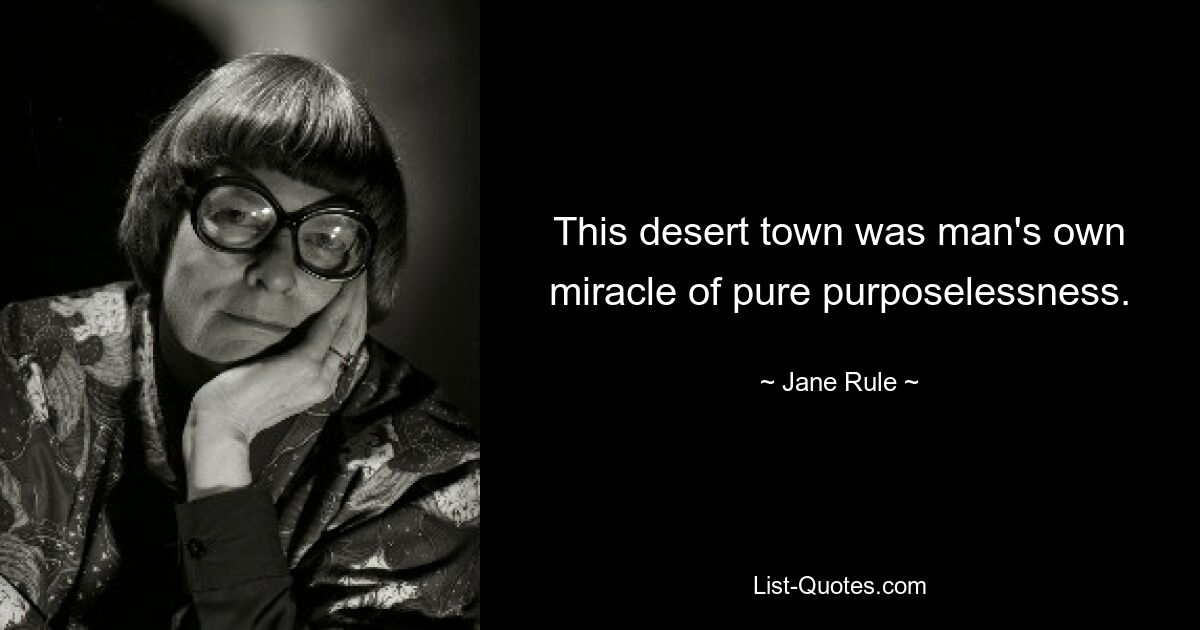 This desert town was man's own miracle of pure purposelessness. — © Jane Rule