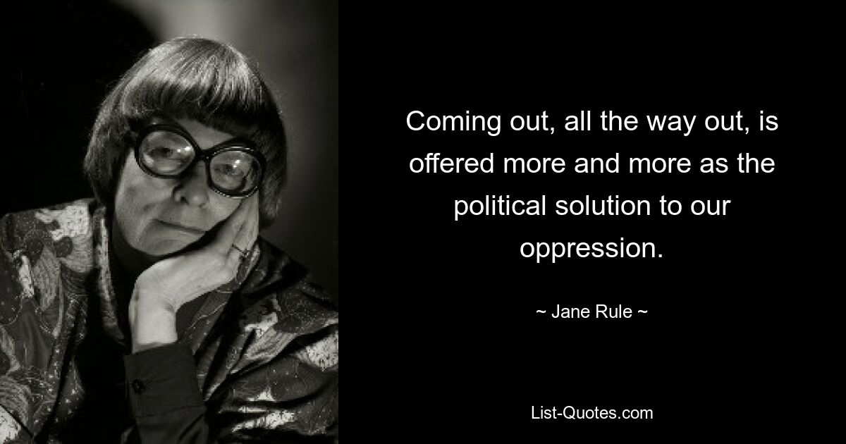 Coming out, all the way out, is offered more and more as the political solution to our oppression. — © Jane Rule