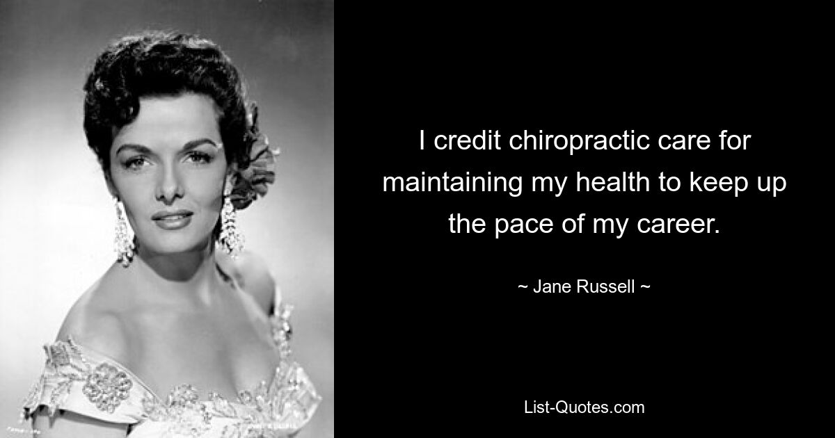 I credit chiropractic care for maintaining my health to keep up the pace of my career. — © Jane Russell