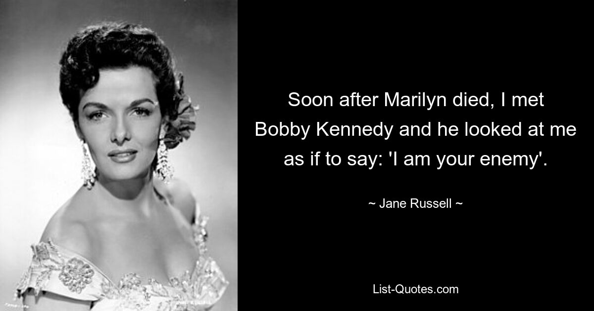 Soon after Marilyn died, I met Bobby Kennedy and he looked at me as if to say: 'I am your enemy'. — © Jane Russell