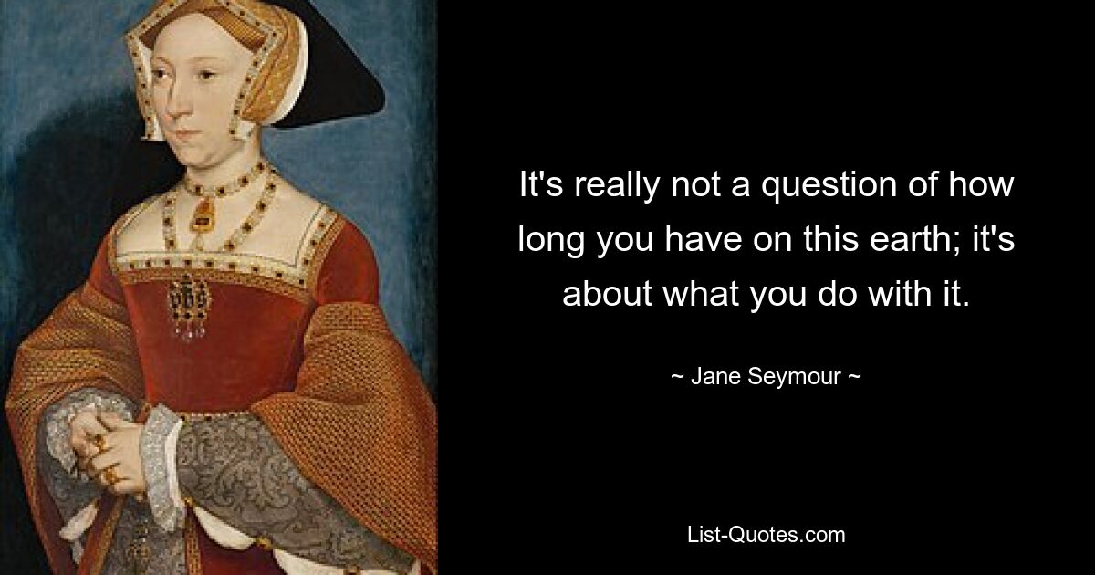 It's really not a question of how long you have on this earth; it's about what you do with it. — © Jane Seymour