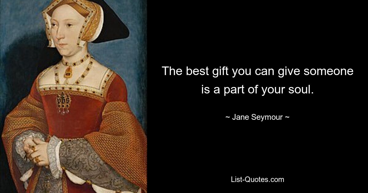 The best gift you can give someone is a part of your soul. — © Jane Seymour