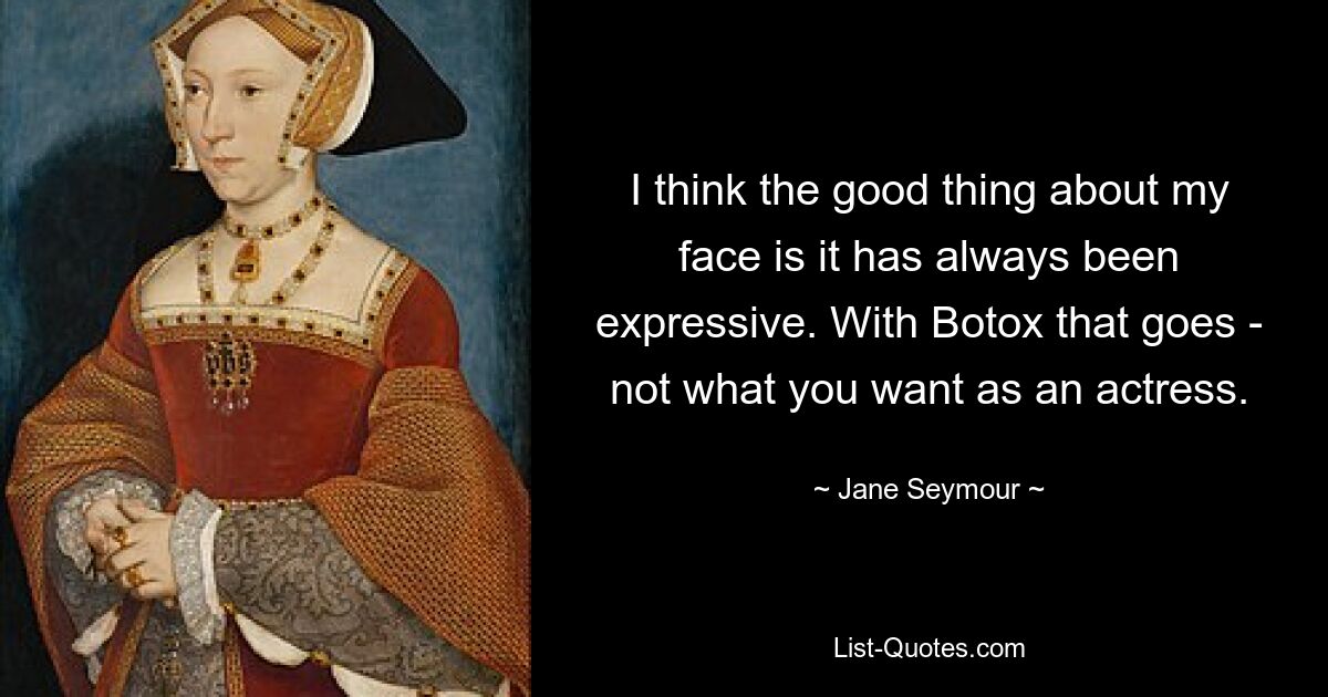 I think the good thing about my face is it has always been expressive. With Botox that goes - not what you want as an actress. — © Jane Seymour