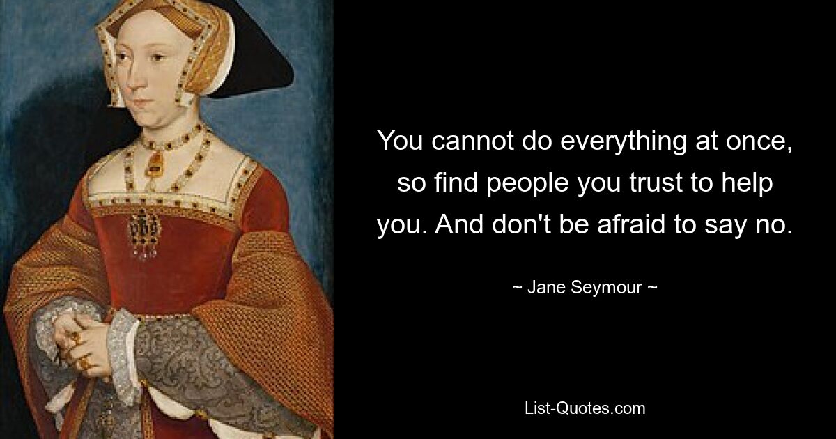 You cannot do everything at once, so find people you trust to help you. And don't be afraid to say no. — © Jane Seymour