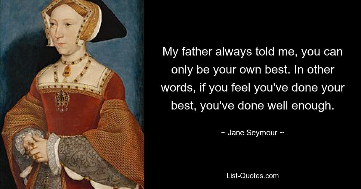 My father always told me, you can only be your own best. In other words, if you feel you've done your best, you've done well enough. — © Jane Seymour