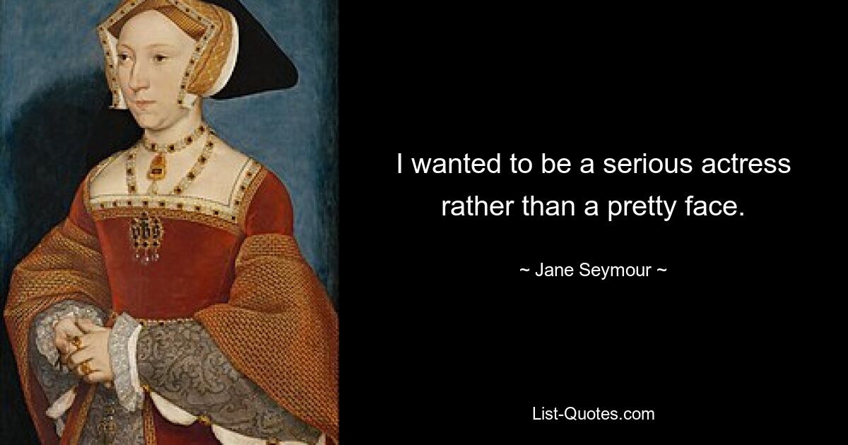 I wanted to be a serious actress rather than a pretty face. — © Jane Seymour