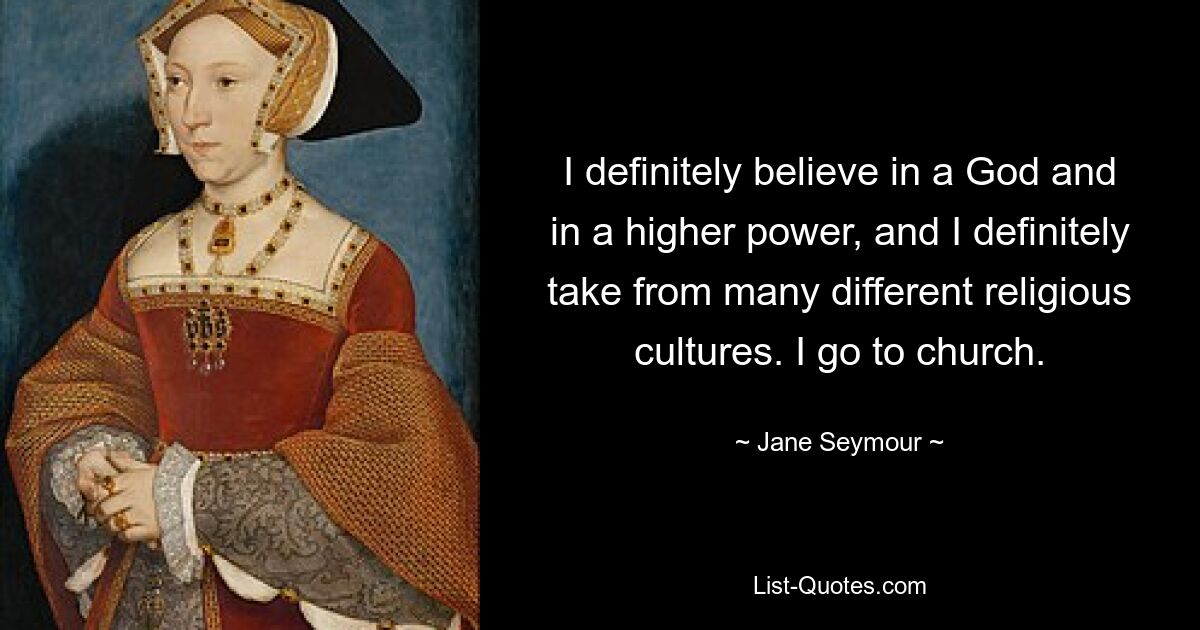 I definitely believe in a God and in a higher power, and I definitely take from many different religious cultures. I go to church. — © Jane Seymour