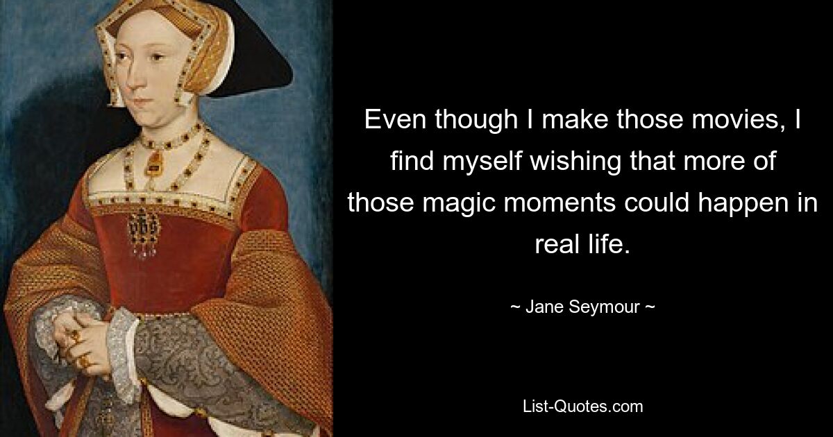 Even though I make those movies, I find myself wishing that more of those magic moments could happen in real life. — © Jane Seymour