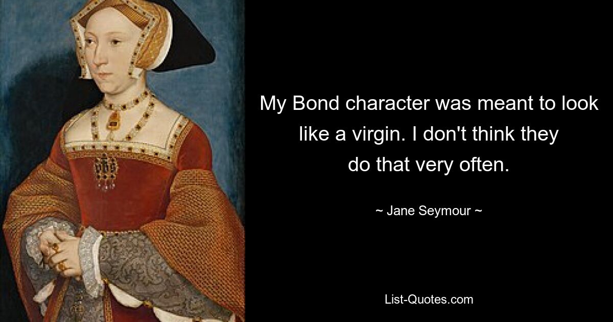 My Bond character was meant to look like a virgin. I don't think they do that very often. — © Jane Seymour