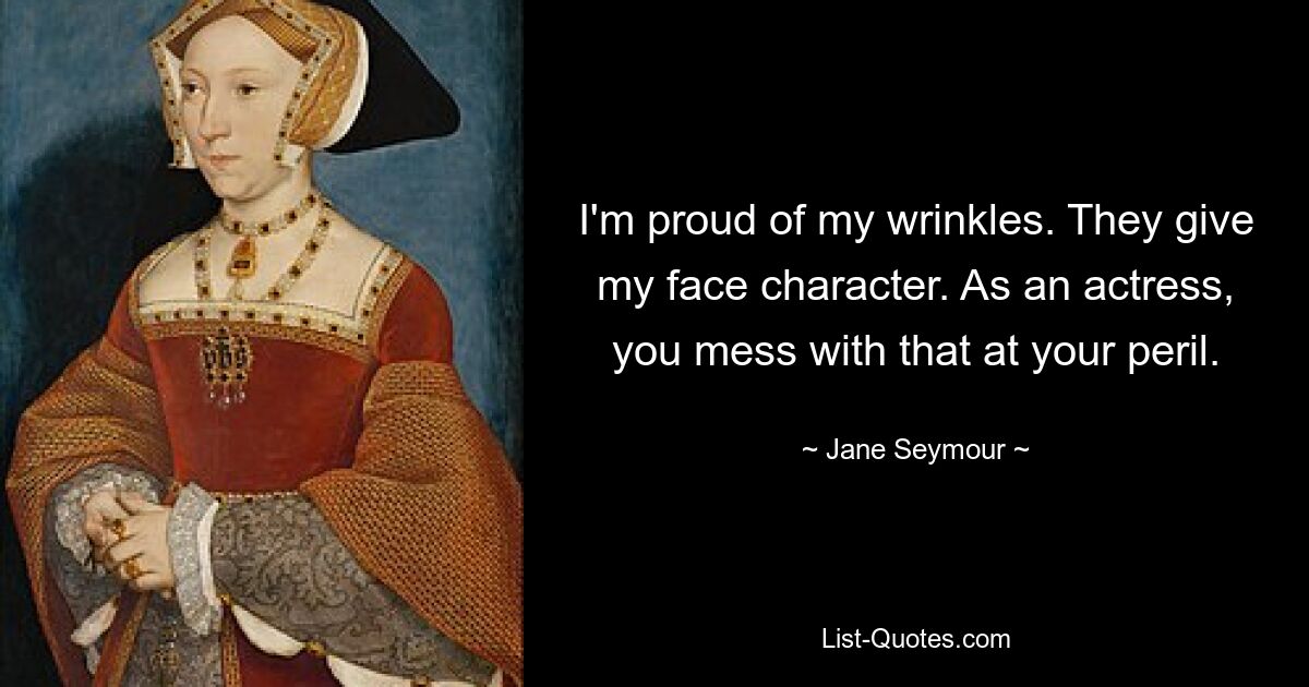 I'm proud of my wrinkles. They give my face character. As an actress, you mess with that at your peril. — © Jane Seymour