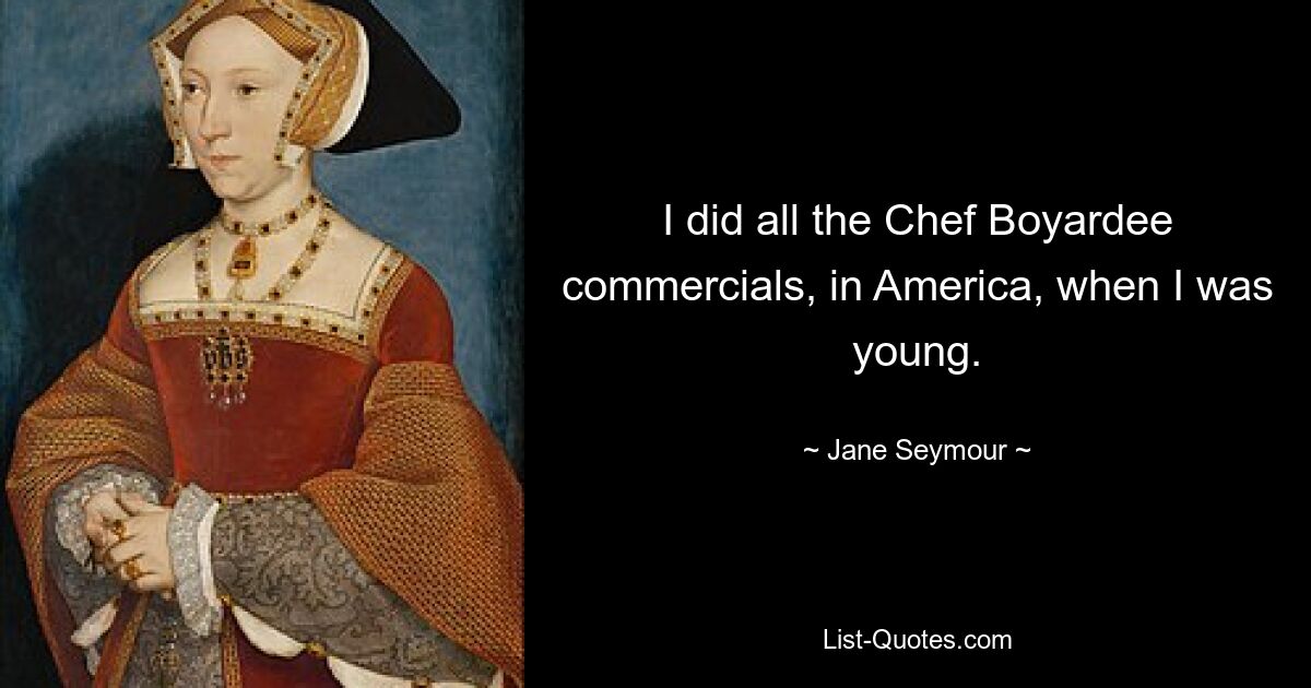 I did all the Chef Boyardee commercials, in America, when I was young. — © Jane Seymour