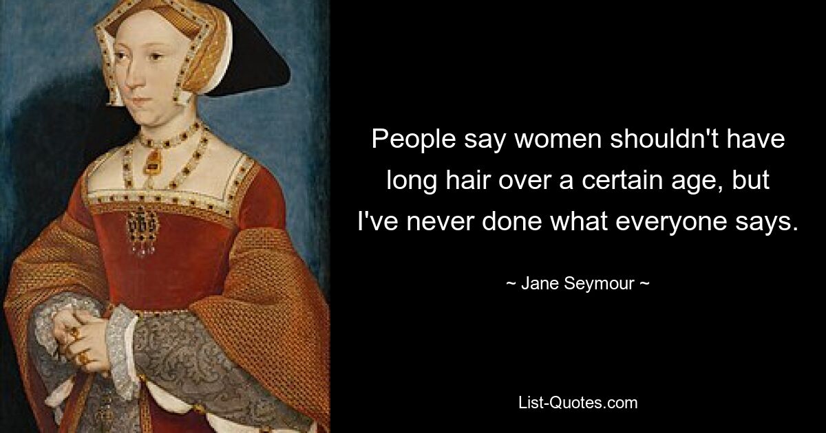 People say women shouldn't have long hair over a certain age, but I've never done what everyone says. — © Jane Seymour