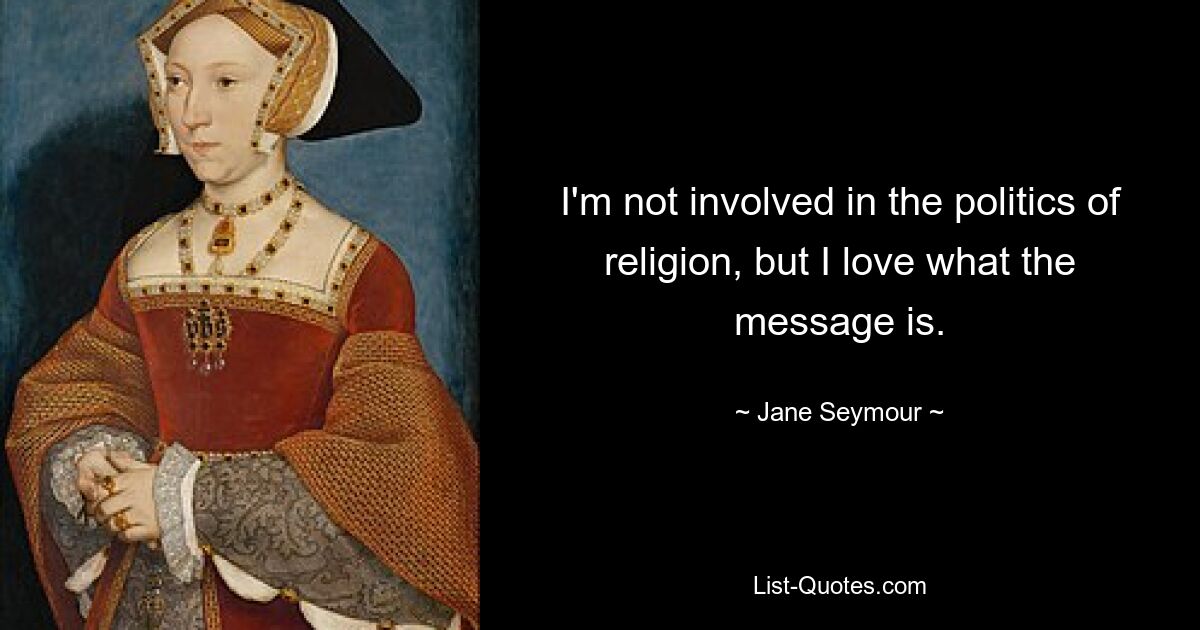 I'm not involved in the politics of religion, but I love what the message is. — © Jane Seymour