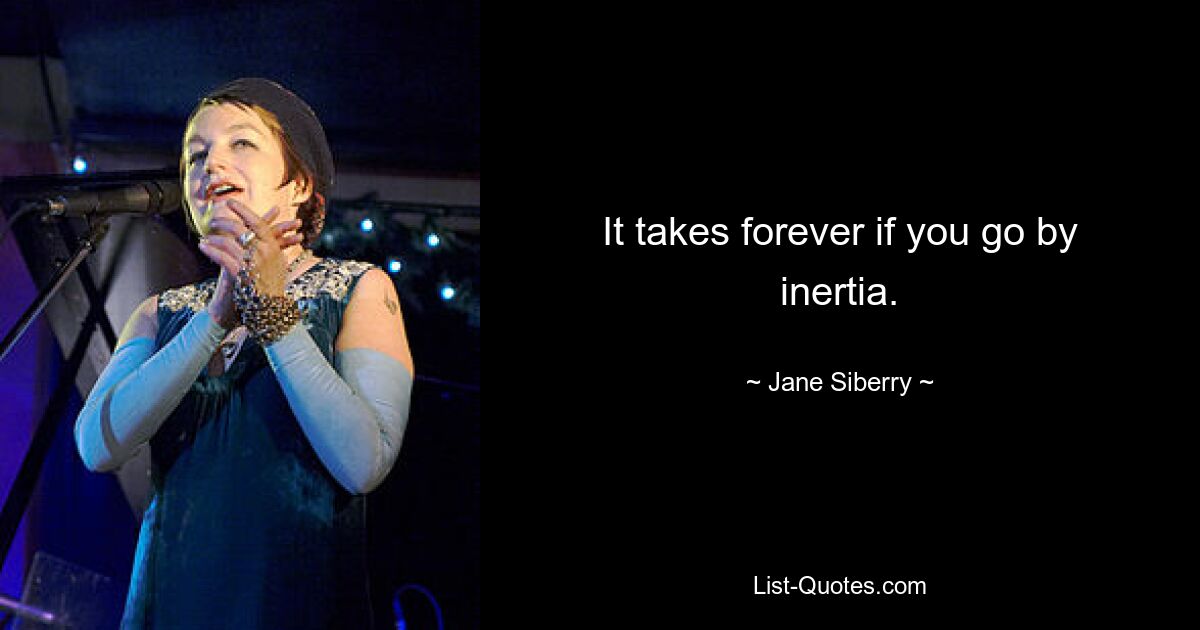 It takes forever if you go by inertia. — © Jane Siberry