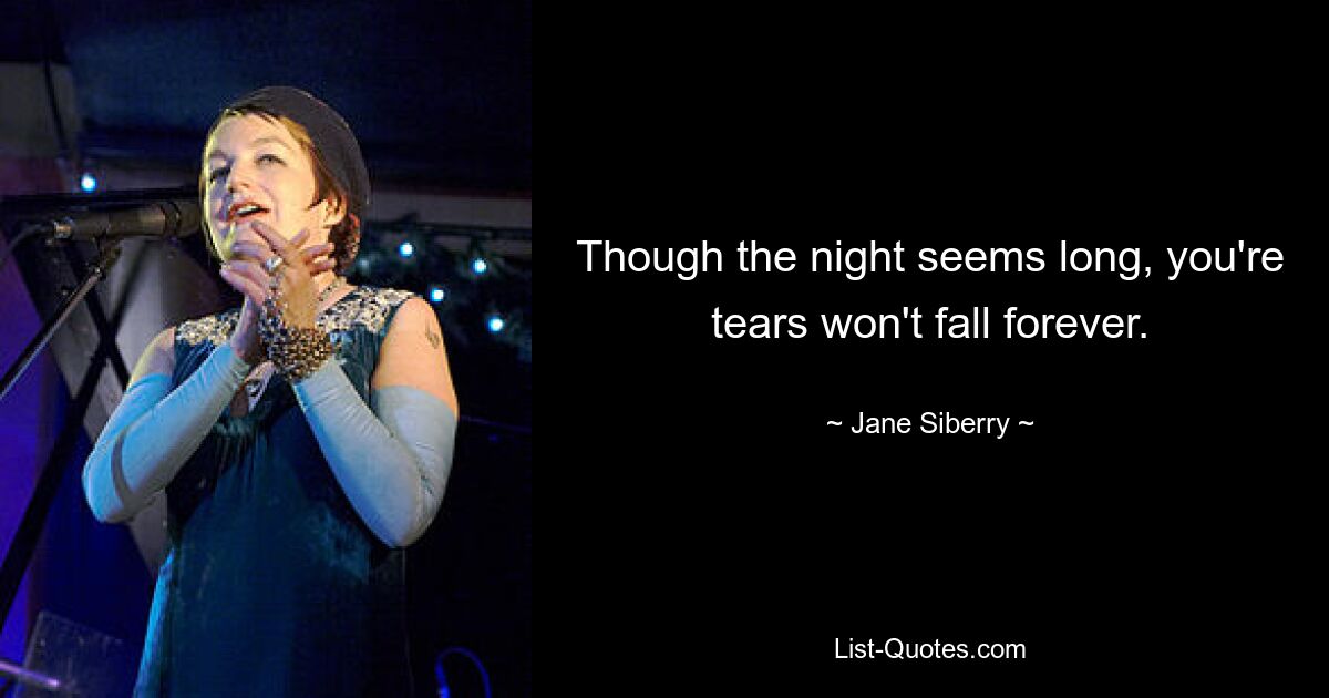 Though the night seems long, you're tears won't fall forever. — © Jane Siberry