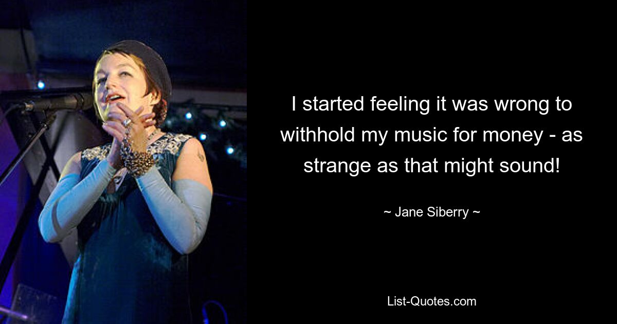 I started feeling it was wrong to withhold my music for money - as strange as that might sound! — © Jane Siberry